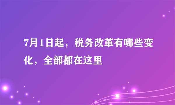 7月1日起，税务改革有哪些变化，全部都在这里