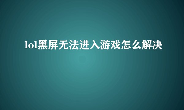 lol黑屏无法进入游戏怎么解决