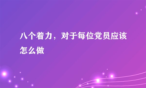 八个着力，对于每位党员应该怎么做