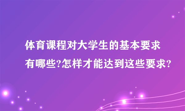体育课程对大学生的基本要求有哪些?怎样才能达到这些要求?