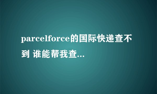 parcelforce的国际快递查不到 谁能帮我查一下，谢谢！！！！ EK380036234GB