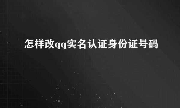 怎样改qq实名认证身份证号码