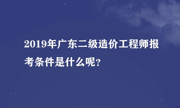 2019年广东二级造价工程师报考条件是什么呢？