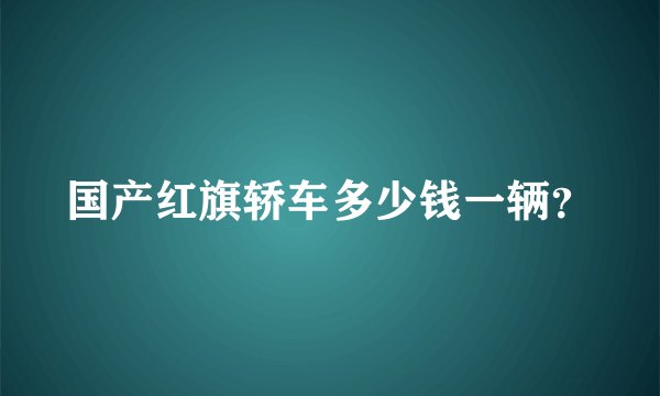 国产红旗轿车多少钱一辆？