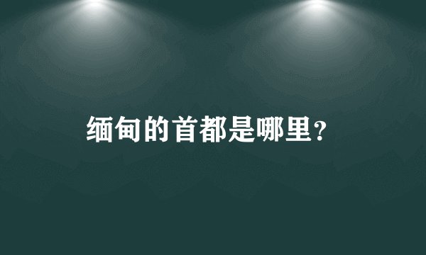 缅甸的首都是哪里？