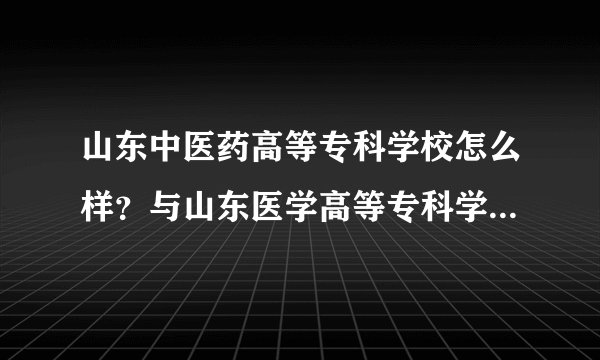 山东中医药高等专科学校怎么样？与山东医学高等专科学校相比呢？