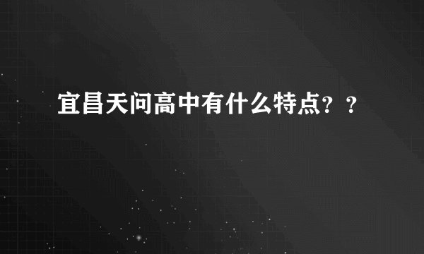 宜昌天问高中有什么特点？？