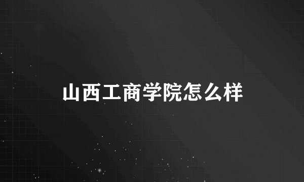山西工商学院怎么样