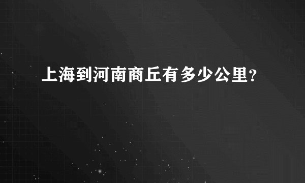上海到河南商丘有多少公里？