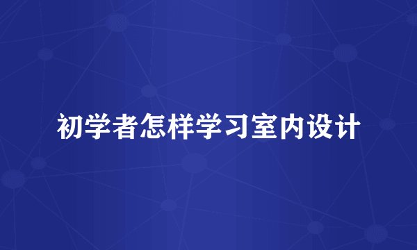 初学者怎样学习室内设计