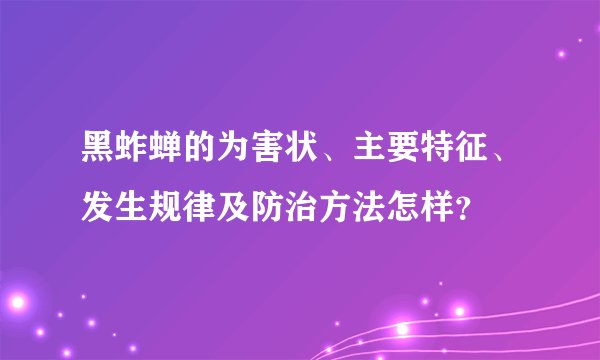 黑蚱蝉的为害状、主要特征、发生规律及防治方法怎样？