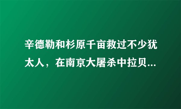 辛德勒和杉原千亩救过不少犹太人，在南京大屠杀中拉贝先生救过不少中国人。因为拉贝先生有德国纳粹党身份