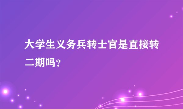 大学生义务兵转士官是直接转二期吗？