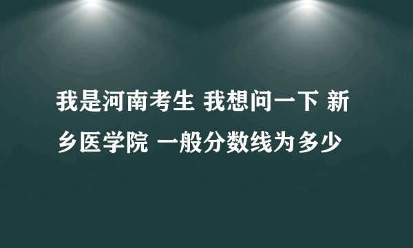 我是河南考生 我想问一下 新乡医学院 一般分数线为多少