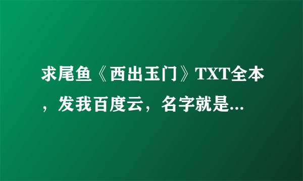 求尾鱼《西出玉门》TXT全本，发我百度云，名字就是芮紫陌。