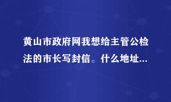 黄山市政府网我想给主管公检法的市长写封信。什么地址市长能收到。