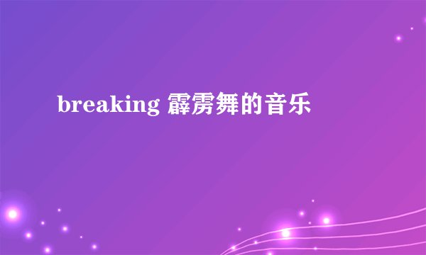 breaking 霹雳舞的音乐