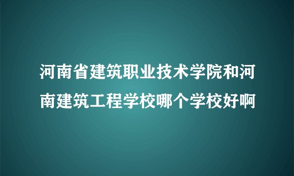 河南省建筑职业技术学院和河南建筑工程学校哪个学校好啊