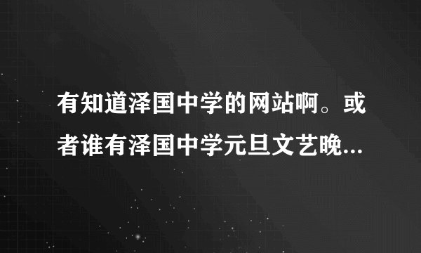 有知道泽国中学的网站啊。或者谁有泽国中学元旦文艺晚会的视屏啊