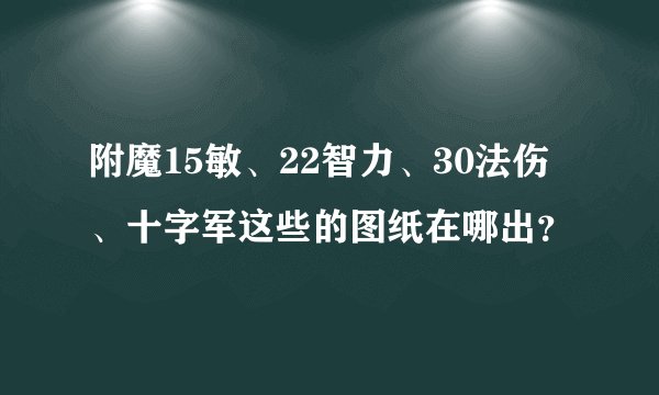 附魔15敏、22智力、30法伤、十字军这些的图纸在哪出？