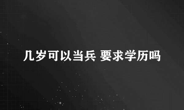 几岁可以当兵 要求学历吗