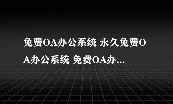 免费OA办公系统 永久免费OA办公系统 免费OA办公系统下载 办公OA系统免费版