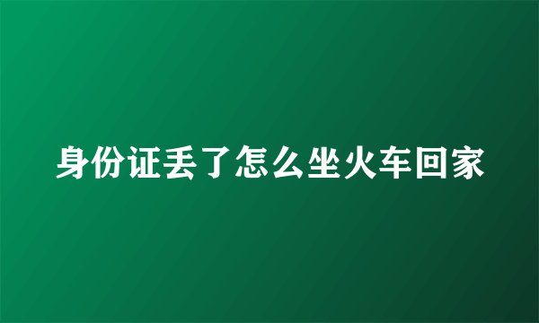 身份证丢了怎么坐火车回家