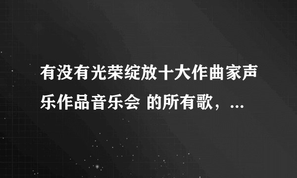 有没有光荣绽放十大作曲家声乐作品音乐会 的所有歌，歌单也行，打包也行。