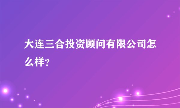 大连三合投资顾问有限公司怎么样？