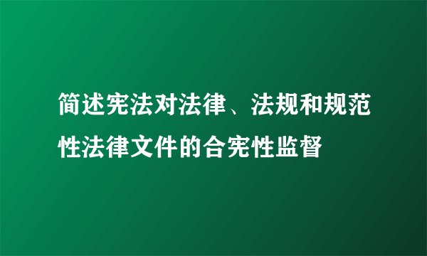 简述宪法对法律、法规和规范性法律文件的合宪性监督