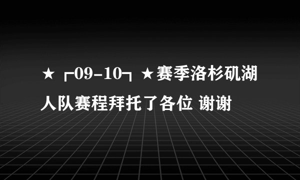 ★┏09-10┓★赛季洛杉矶湖人队赛程拜托了各位 谢谢