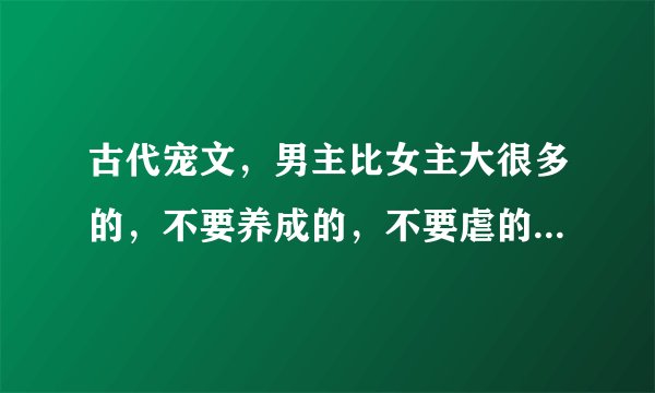古代宠文，男主比女主大很多的，不要养成的，不要虐的，像（良辰美锦）之类的，求推荐。