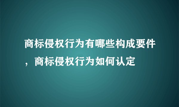 商标侵权行为有哪些构成要件,商标侵权行为如何认定