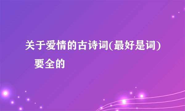 关于爱情的古诗词(最好是词)   要全的