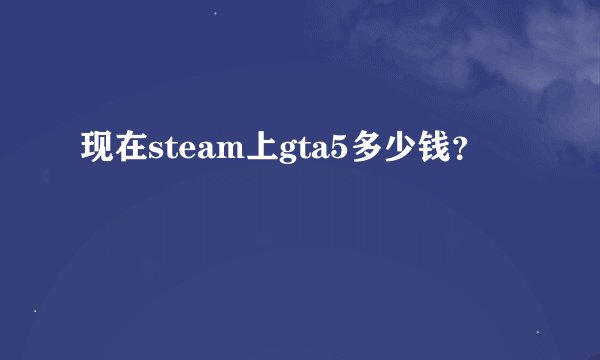 现在steam上gta5多少钱？