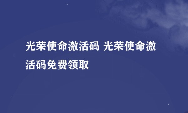 光荣使命激活码 光荣使命激活码免费领取
