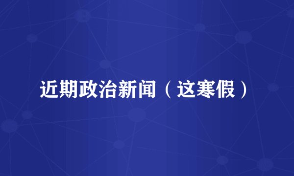 近期政治新闻（这寒假）