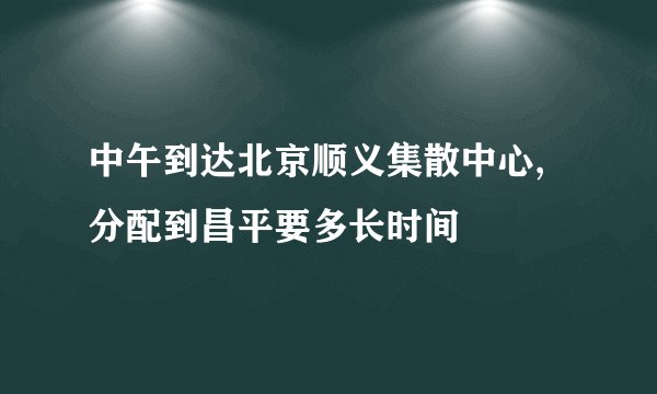 中午到达北京顺义集散中心,分配到昌平要多长时间