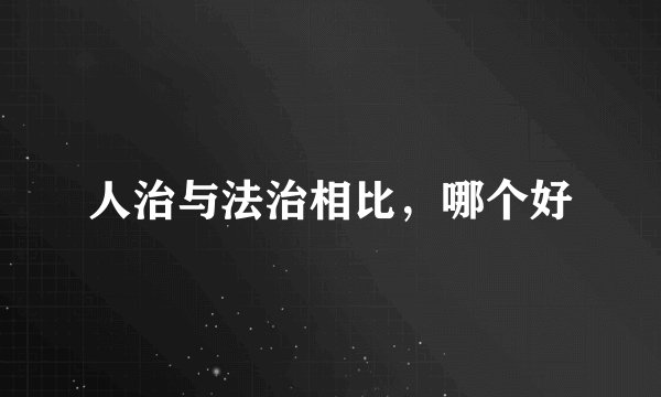 人治与法治相比，哪个好