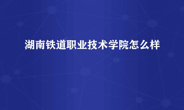 湖南铁道职业技术学院怎么样