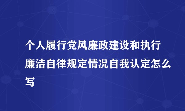 个人履行党风廉政建设和执行廉洁自律规定情况自我认定怎么写