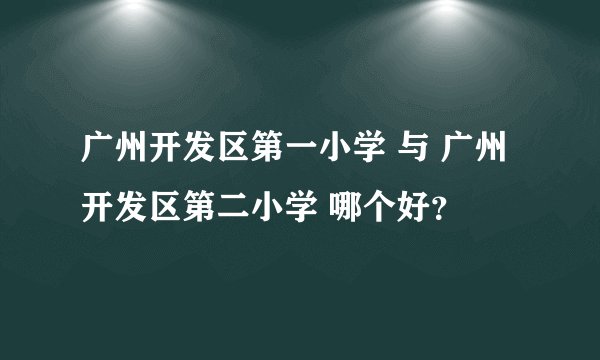 广州开发区第一小学 与 广州开发区第二小学 哪个好？