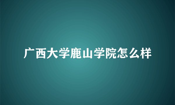 广西大学鹿山学院怎么样