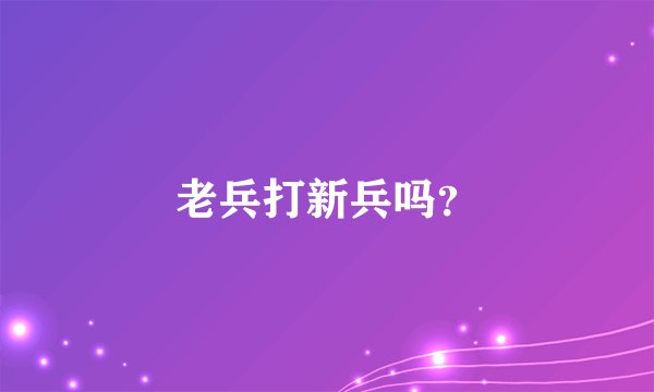 老兵打新兵吗？