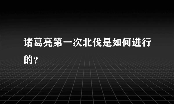 诸葛亮第一次北伐是如何进行的？