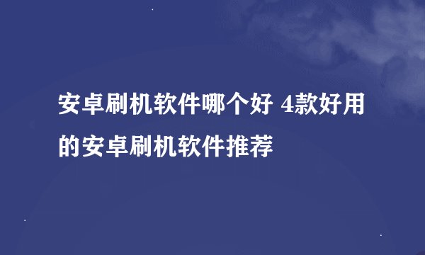 安卓刷机软件哪个好 4款好用的安卓刷机软件推荐