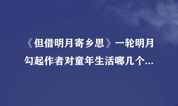 《但借明月寄乡思》一轮明月勾起作者对童年生活哪几个场景的回忆，请简要概括