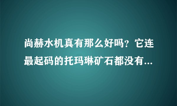 尚赫水机真有那么好吗？它连最起码的托玛琳矿石都没有，如何能保证水中的负离子和充足的氧气。