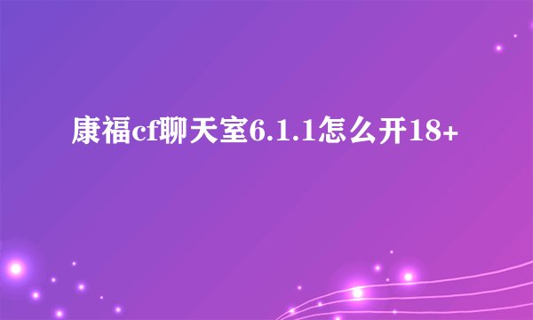 康福cf聊天室6.1.1怎么开18+