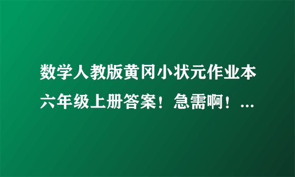 数学人教版黄冈小状元作业本六年级上册答案！急需啊！！在线等..